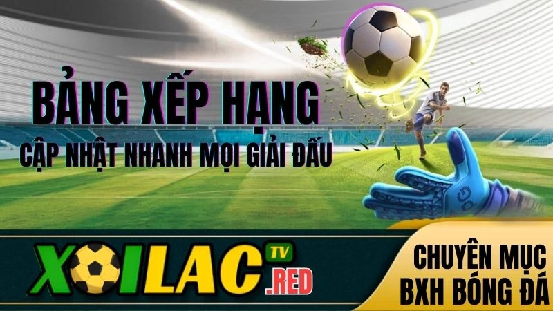 Bảng xếp hạng bóng đá hôm nay được cập nhật trên Xoilac TV